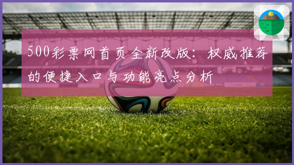 500彩票网首页全新改版：权威推荐的便捷入口与功能亮点分析