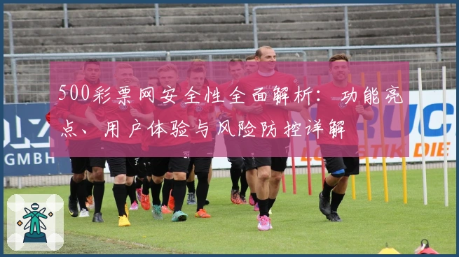 500彩票网安全性全面解析：功能亮点、用户体验与风险防控详解
